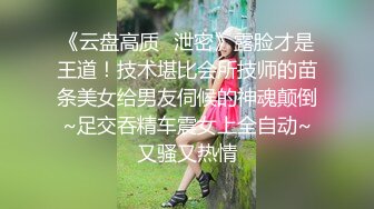 《云盘高质✅泄密》露脸才是王道！技术堪比会所技师的苗条美女给男友伺候的神魂颠倒~足交吞精车震女上全自动~又骚又热情