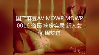 国产麻豆AV MDWP MDWP0016 盗摄 病房实录 新人女优 周梦琪