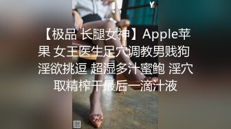 【极品 长腿女神】Apple苹果 女王医生足穴调教男贱狗 淫欲挑逗 超湿多汁蜜鲍 淫穴取精榨干最后一滴汁液