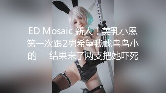 ED Mosaic 新人！美乳小恩第一次跟2男希望我找鸟鸟小的❤️结果来了两支把她吓死