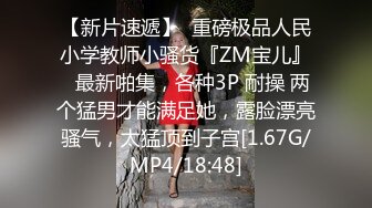 【新片速遞】  重磅极品人民小学教师小骚货『ZM宝儿』✅最新啪集，各种3P 耐操 两个猛男才能满足她，露脸漂亮骚气，太猛顶到子宫[1.67G/MP4/18:48]