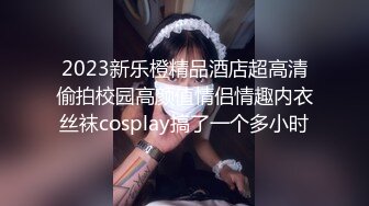 2023新乐橙精品酒店超高清偷拍校园高颜值情侣情趣内衣丝袜cosplay搞了一个多小时