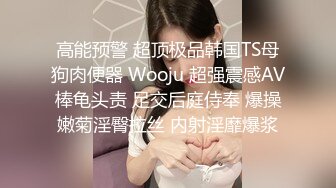 高能预警 超顶极品韩国TS母狗肉便器 Wooju 超强震感AV棒龟头责 足交后庭侍奉 爆操嫩菊淫臀拉丝 内射淫靡爆浆