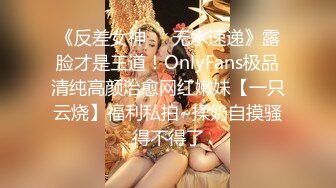 《反差女神☀️无水速递》露脸才是王道！OnlyFans极品清纯高颜治愈网红嫩妹【一只云烧】福利私拍~揉奶自摸骚得不得了