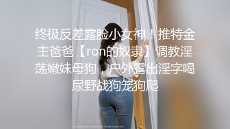 终极反差露脸小女神！推特金主爸爸【ron的奴隶】调教淫荡嫩妹母狗，户外露出淫字喝尿野战狗笼狗爬