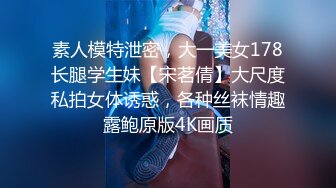 素人模特泄密，大一美女178长腿学生妹【宋茗倩】大尺度私拍女体诱惑，各种丝袜情趣露鲍原版4K画质