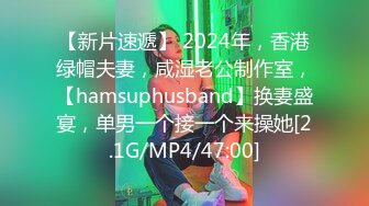 【新片速遞】 2024年，香港绿帽夫妻，咸湿老公制作室，【hamsuphusband】换妻盛宴，单男一个接一个来操她[2.1G/MP4/47:00]