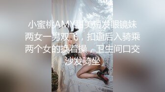 小蜜桃AMY甜美短发眼镜妹两女一男双飞，扣逼后入骑乘两个女的换着操，卫生间口交沙发骑坐