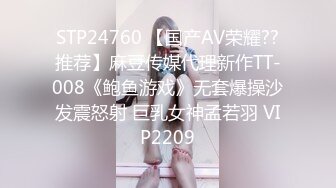 STP24760 【国产AV荣耀??推荐】麻豆传媒代理新作TT-008《鲍鱼游戏》无套爆操沙发震怒射 巨乳女神孟若羽 VIP2209