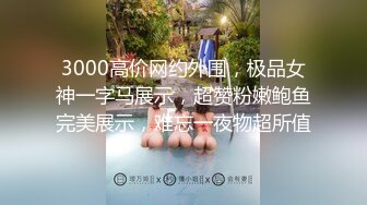 3000高价网约外围，极品女神一字马展示，超赞粉嫩鲍鱼完美展示，难忘一夜物超所值