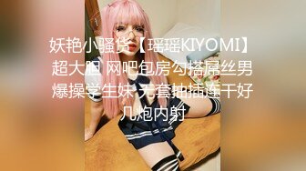 妖艳小骚货【瑶瑶KIYOMI】超大胆 网吧包房勾搭屌丝男爆操学生妹 无套抽插连干好几炮内射