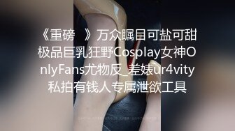 《重磅✅》万众瞩目可盐可甜极品巨乳狂野Cosplay女神OnlyFans尤物反_差婊ur4vity私拍有钱人专属泄欲工具