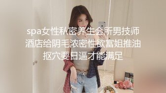 spa女性私密养生会所男技师酒店给阴毛浓密性欲富姐推油抠穴要日逼才能满足