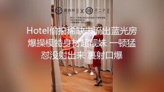 Hotel偷拍稀缺未流出蓝光房爆操模特身材超靓妹 一顿猛怼没射出来 裹射口爆