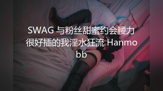 SWAG 与粉丝甜蜜约会腰力很好插的我淫水狂流 Hanmobb